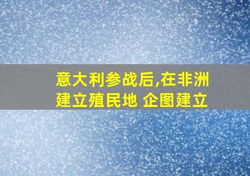 意大利参战后,在非洲建立殖民地 企图建立